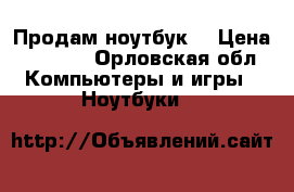 Продам ноутбук  › Цена ­ 8 000 - Орловская обл. Компьютеры и игры » Ноутбуки   